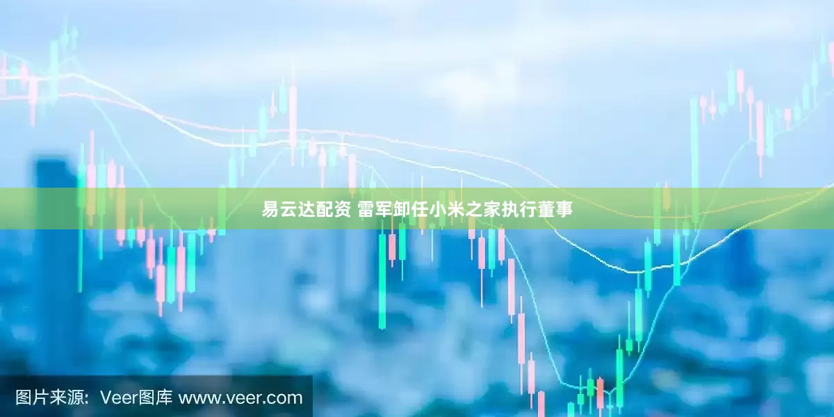 易云达配资 雷军卸任小米之家执行董事