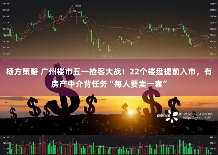 杨方策略 广州楼市五一抢客大战！22个楼盘提前入市，有房产中介背任务“每人要卖一套”