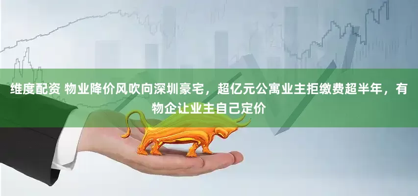 维度配资 物业降价风吹向深圳豪宅，超亿元公寓业主拒缴费超半年，有物企让业主自己定价
