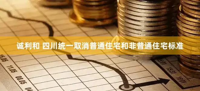 诚利和 四川统一取消普通住宅和非普通住宅标准