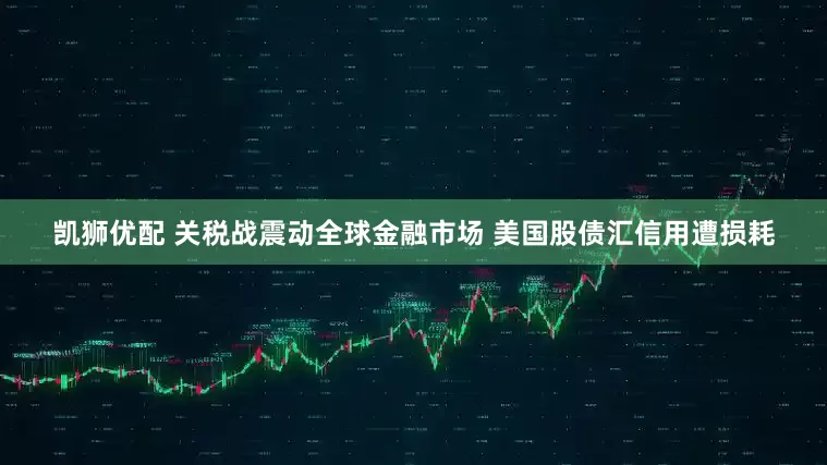 凯狮优配 关税战震动全球金融市场 美国股债汇信用遭损耗