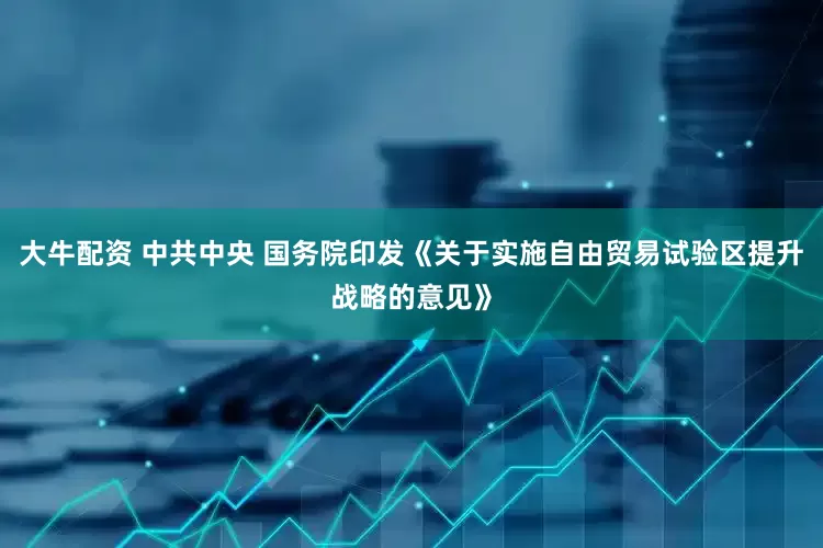 大牛配资 中共中央 国务院印发《关于实施自由贸易试验区提升战略的意见》