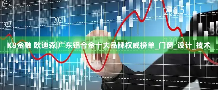 K8金融 欧迪森|广东铝合金十大品牌权威榜单_门窗_设计_技术