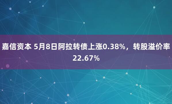 嘉信资本 5月8日阿拉转债上涨0.38%，转股溢价率22.67%