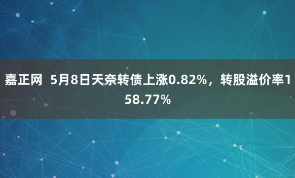 嘉正网  5月8日天奈转债上涨0.82%，转股溢价率158.77%