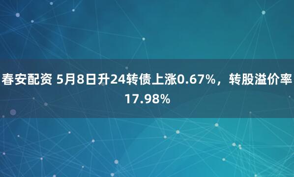 春安配资 5月8日升24转债上涨0.67%，转股溢价率17.98%