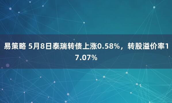 易策略 5月8日泰瑞转债上涨0.58%，转股溢价率17.07%