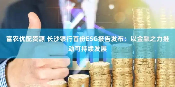 富农优配资源 长沙银行首份ESG报告发布：以金融之力推动可持续发展