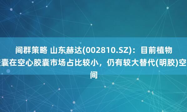 间群策略 山东赫达(002810.SZ)：目前植物胶囊在空心胶囊市场占比较小，仍有较大替代(明胶)空间