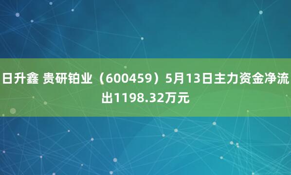 日升鑫 贵研铂业（600459）5月13日主力资金净流出1198.32万元