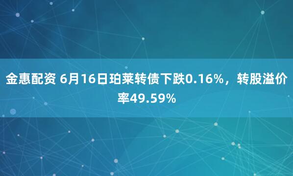 金惠配资 6月16日珀莱转债下跌0.16%，转股溢价率49.59%