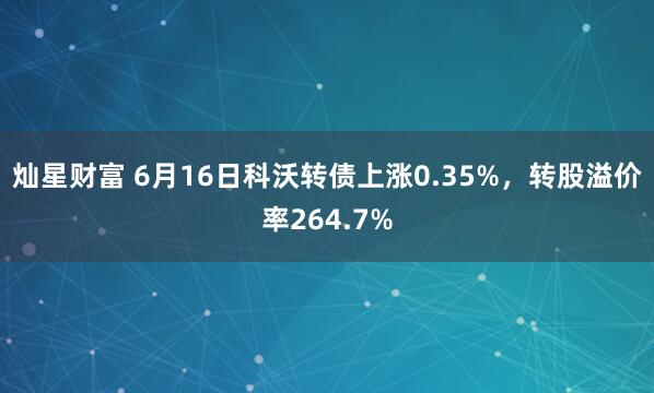 灿星财富 6月16日科沃转债上涨0.35%，转股溢价率264.7%