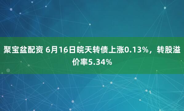 聚宝盆配资 6月16日皖天转债上涨0.13%，转股溢价率5.34%