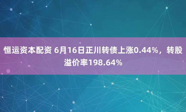恒运资本配资 6月16日正川转债上涨0.44%，转股溢价率198.64%