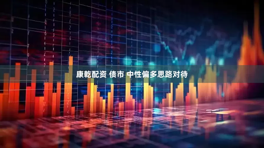 康乾配资 债市 中性偏多思路对待