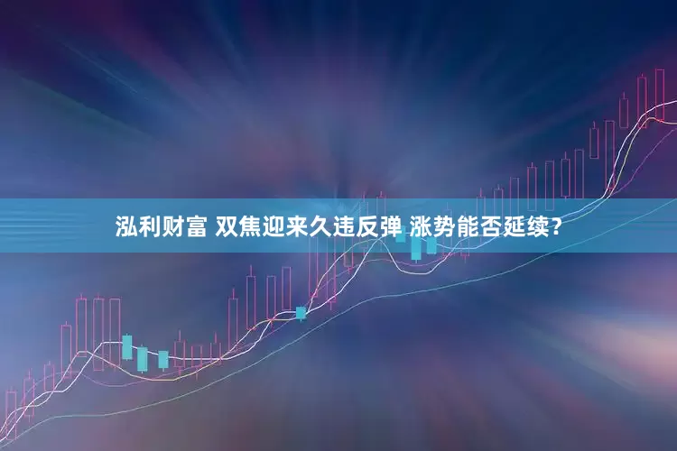 泓利财富 双焦迎来久违反弹 涨势能否延续？