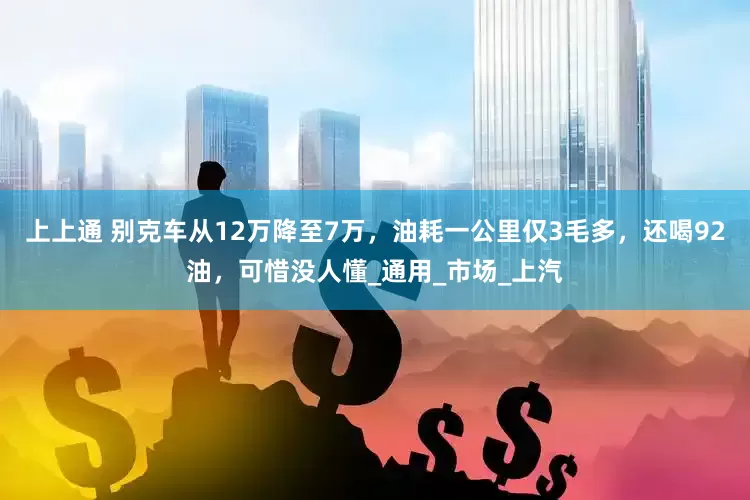 上上通 别克车从12万降至7万，油耗一公里仅3毛多，还喝92油，可惜没人懂_通用_市场_上汽