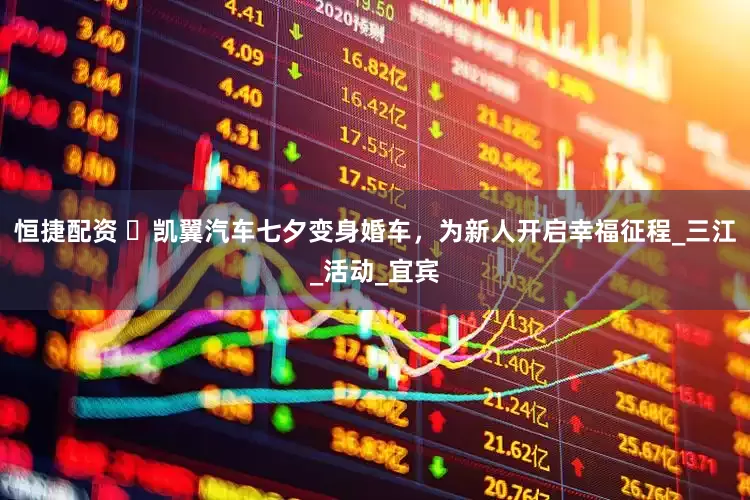 恒捷配资 ​凯翼汽车七夕变身婚车，为新人开启幸福征程_三江_活动_宜宾