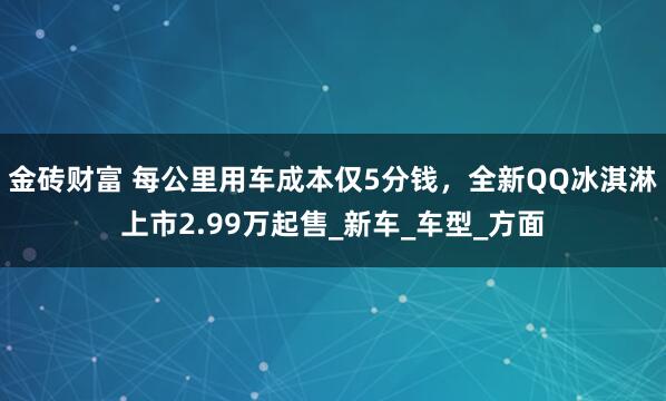 金砖财富 每公里用车成本仅5分钱，全新QQ冰淇淋上市2.99万起售_新车_车型_方面