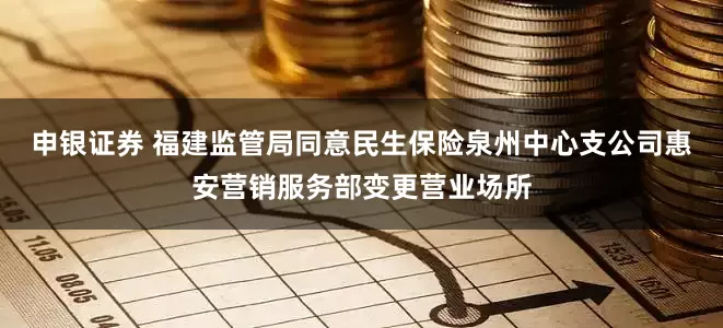 申银证券 福建监管局同意民生保险泉州中心支公司惠安营销服务部变更营业场所