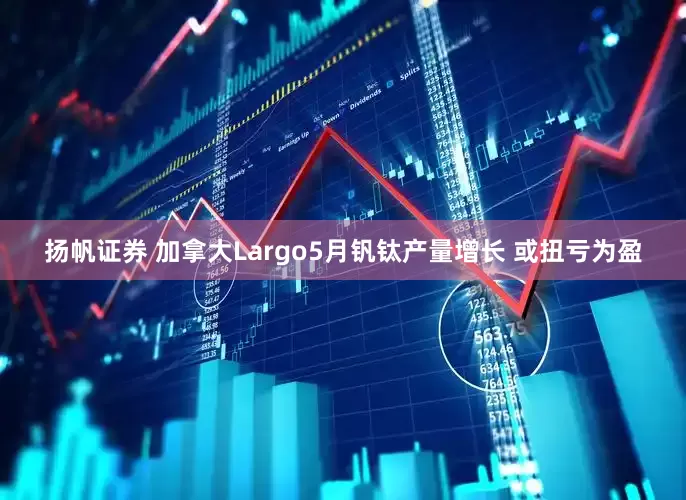 扬帆证券 加拿大Largo5月钒钛产量增长 或扭亏为盈