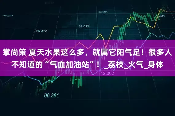 掌尚策 夏天水果这么多，就属它阳气足！很多人不知道的“气血加油站”！_荔枝_火气_身体
