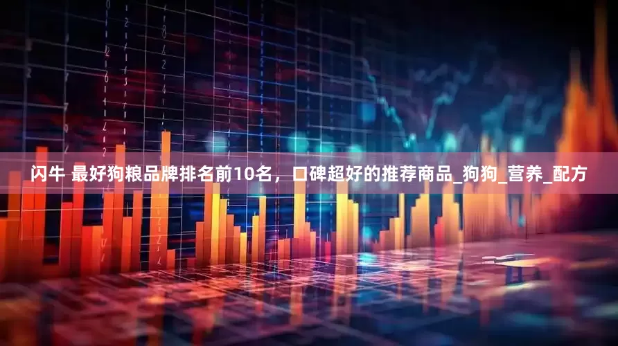 闪牛 最好狗粮品牌排名前10名，口碑超好的推荐商品_狗狗_营养_配方