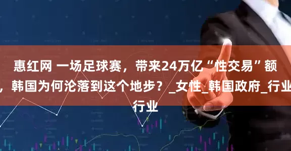 惠红网 一场足球赛，带来24万亿“性交易”额，韩国为何沦落到这个地步？_女性_韩国政府_行业
