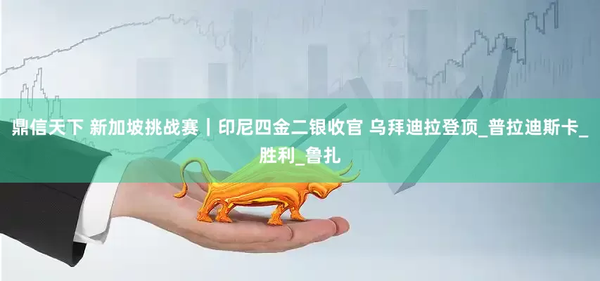 鼎信天下 新加坡挑战赛｜印尼四金二银收官 乌拜迪拉登顶_普拉迪斯卡_胜利_鲁扎