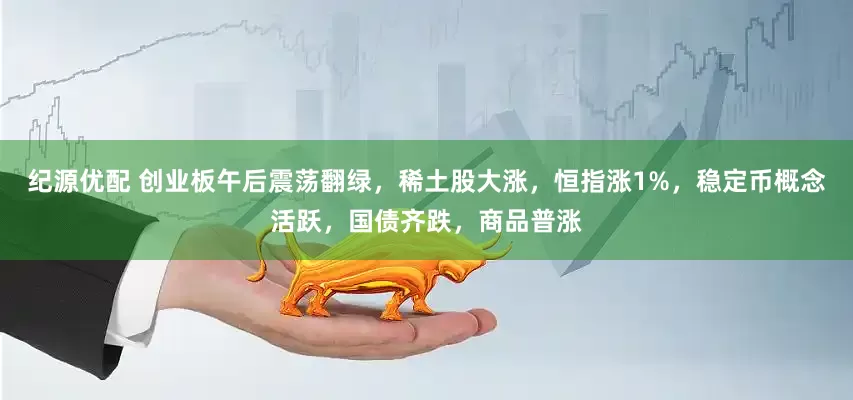 纪源优配 创业板午后震荡翻绿，稀土股大涨，恒指涨1%，稳定币概念活跃，国债齐跌，商品普涨