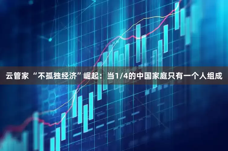 云管家 “不孤独经济”崛起：当1/4的中国家庭只有一个人组成