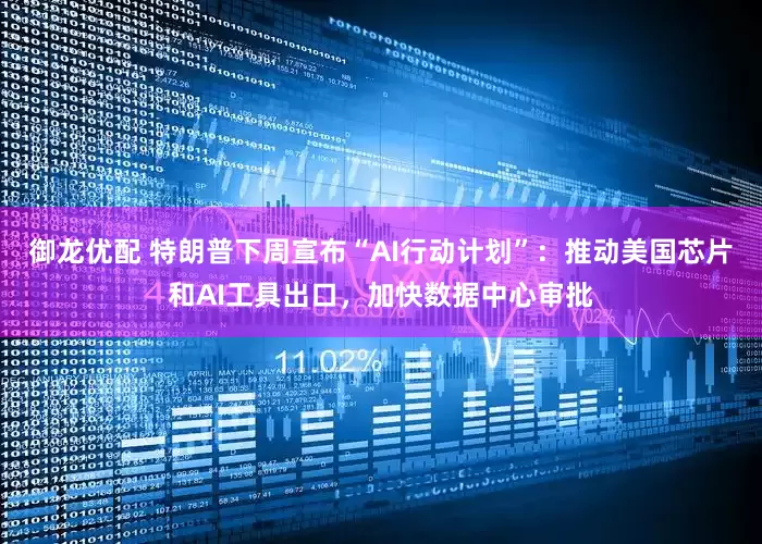 御龙优配 特朗普下周宣布“AI行动计划”：推动美国芯片和AI工具出口，加快数据中心审批