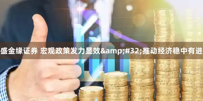 盛金缘证券 宏观政策发力显效&#32;推动经济稳中有进