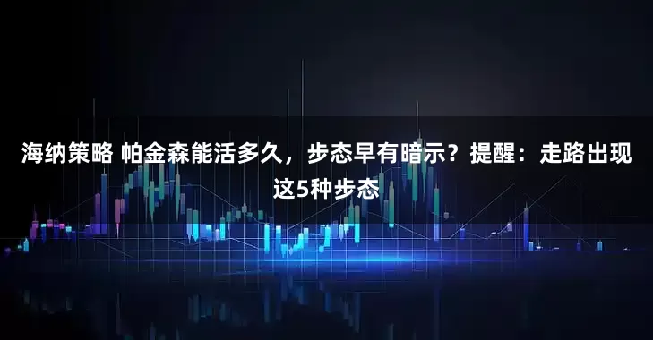 海纳策略 帕金森能活多久，步态早有暗示？提醒：走路出现这5种步态