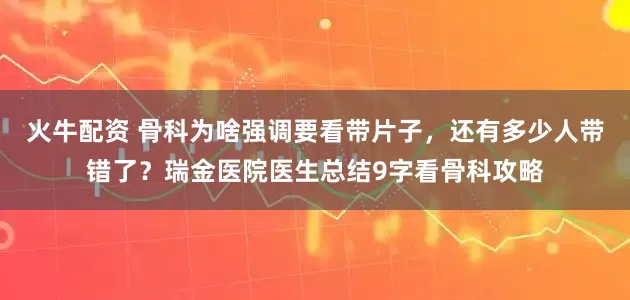 火牛配资 骨科为啥强调要看带片子，还有多少人带错了？瑞金医院医生总结9字看骨科攻略