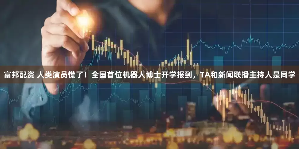 富邦配资 人类演员慌了！全国首位机器人博士开学报到，TA和新闻联播主持人是同学