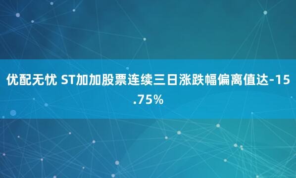 优配无忧 ST加加股票连续三日涨跌幅偏离值达-15.75%
