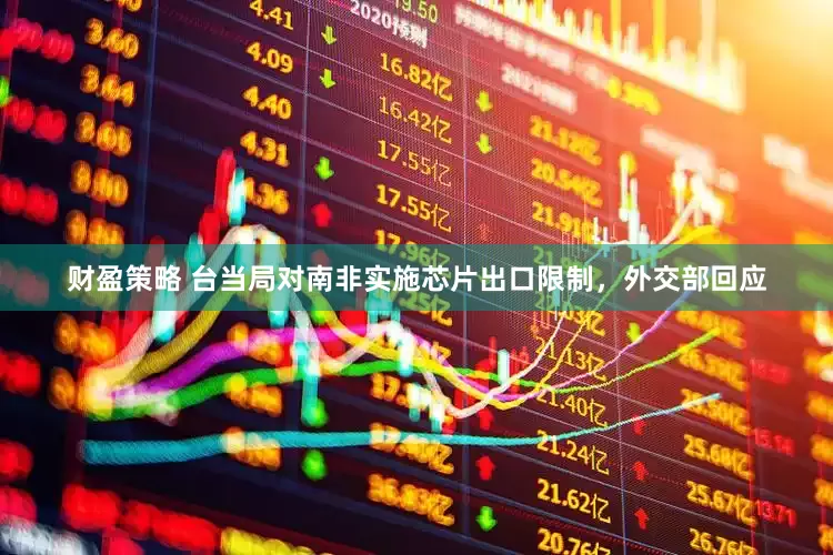 财盈策略 台当局对南非实施芯片出口限制，外交部回应