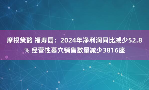 摩根策酪 福寿园：2024年净利润同比减少52.8% 经营性墓穴销售数量减少3816座