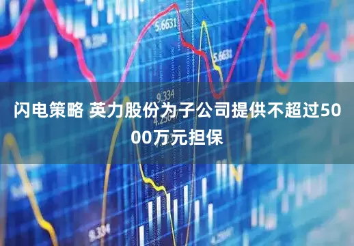 闪电策略 英力股份为子公司提供不超过5000万元担保