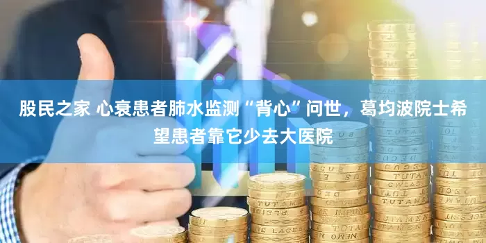 股民之家 心衰患者肺水监测“背心”问世，葛均波院士希望患者靠它少去大医院
