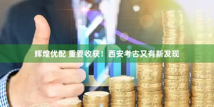 辉煌优配 重要收获！西安考古又有新发现