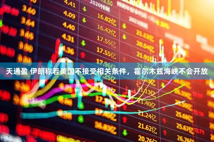 天通盈 伊朗称若美国不接受相关条件，霍尔木兹海峡不会开放